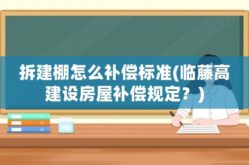 拆建棚怎么補償標(biāo)準(zhǔn)(臨藤高建設(shè)房屋補償規(guī)定？)