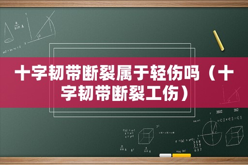 十字韌帶斷裂屬于輕傷嗎（十字韌帶斷裂工傷）