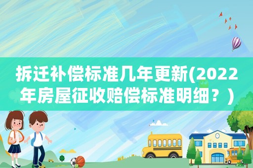 拆遷補(bǔ)償標(biāo)準(zhǔn)幾年更新(2022年房屋征收賠償標(biāo)準(zhǔn)明細(xì)？)