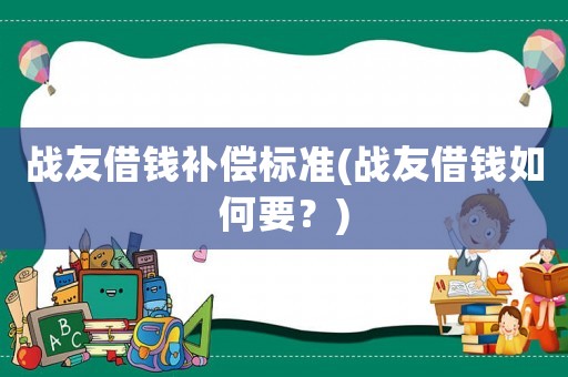 戰(zhàn)友借錢補(bǔ)償標(biāo)準(zhǔn)(戰(zhàn)友借錢如何要？)