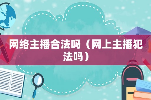 網(wǎng)絡主播合法嗎（網(wǎng)上主播犯法嗎）