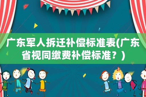 廣東軍人拆遷補(bǔ)償標(biāo)準(zhǔn)表(廣東省視同繳費(fèi)補(bǔ)償標(biāo)準(zhǔn)？)