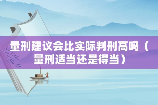 量刑建議會(huì)比實(shí)際判刑高嗎（量刑適當(dāng)還是得當(dāng)）