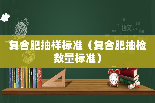 復(fù)合肥抽樣標(biāo)準(zhǔn)（復(fù)合肥抽檢數(shù)量標(biāo)準(zhǔn)）