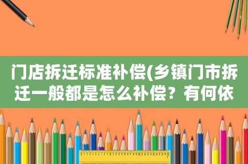 門店拆遷標(biāo)準(zhǔn)補償(鄉(xiāng)鎮(zhèn)門市拆遷一般都是怎么補償？有何依據(jù)？)