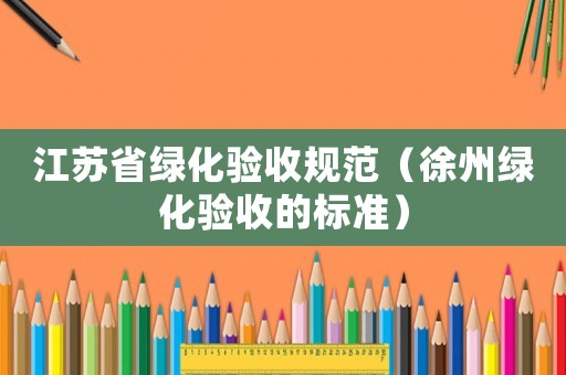 江蘇省綠化驗(yàn)收規(guī)范（徐州綠化驗(yàn)收的標(biāo)準(zhǔn)）