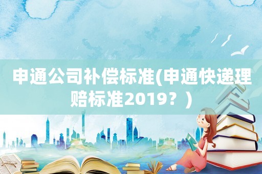 申通公司補(bǔ)償標(biāo)準(zhǔn)(申通快遞理賠標(biāo)準(zhǔn)2019？)