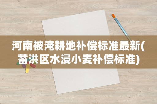 河南被淹耕地補償標準最新(蓄洪區(qū)水浸小麥補償標準)