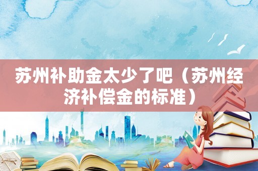 蘇州補(bǔ)助金太少了吧（蘇州經(jīng)濟(jì)補(bǔ)償金的標(biāo)準(zhǔn)）