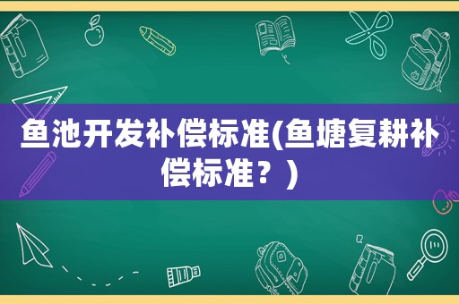 魚池開發(fā)補(bǔ)償標(biāo)準(zhǔn)(魚塘復(fù)耕補(bǔ)償標(biāo)準(zhǔn)？)