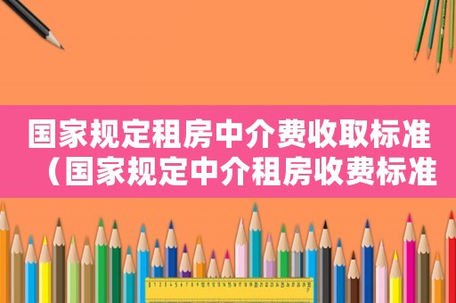 國家規(guī)定租房中介費收取標準（國家規(guī)定中介租房收費標準）