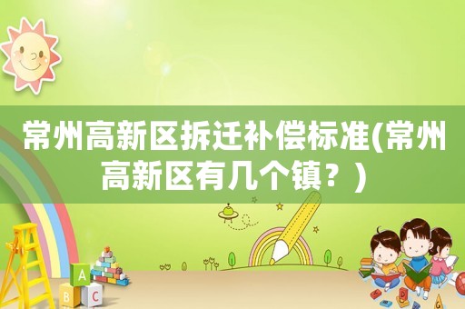 常州高新區(qū)拆遷補(bǔ)償標(biāo)準(zhǔn)(常州高新區(qū)有幾個(gè)鎮(zhèn)？)