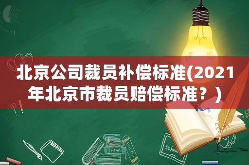 北京公司裁員補(bǔ)償標(biāo)準(zhǔn)(2021年北京市裁員賠償標(biāo)準(zhǔn)？)