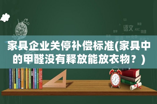 家具企業(yè)關(guān)停補(bǔ)償標(biāo)準(zhǔn)(家具中的甲醛沒(méi)有釋放能放衣物？)