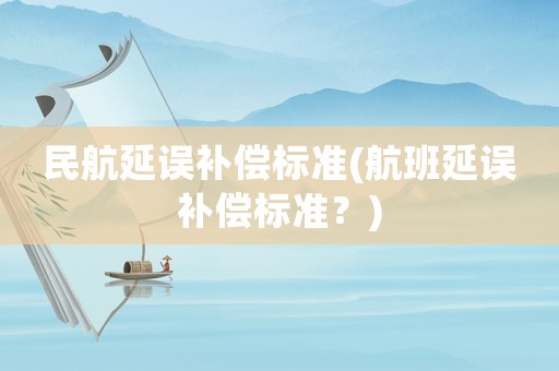 民航延誤補(bǔ)償標(biāo)準(zhǔn)(航班延誤補(bǔ)償標(biāo)準(zhǔn)？)