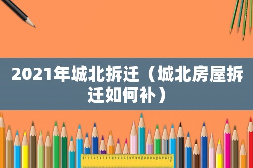 2021年城北拆遷（城北房屋拆遷如何補(bǔ)）