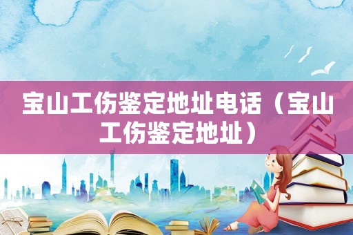 寶山工傷鑒定地址電話（寶山工傷鑒定地址）