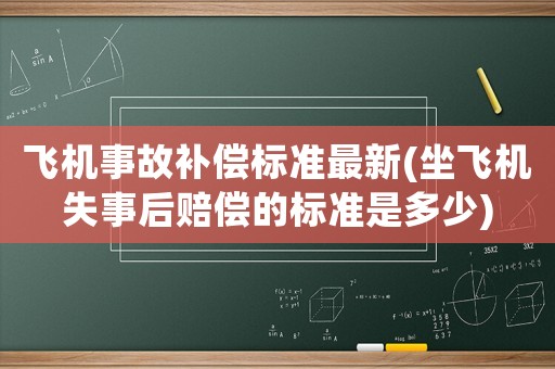 飛機(jī)事故補(bǔ)償標(biāo)準(zhǔn)最新(坐飛機(jī)失事后賠償?shù)臉?biāo)準(zhǔn)是多少)