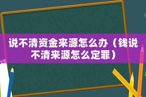 說(shuō)不清資金來(lái)源怎么辦（錢說(shuō)不清來(lái)源怎么定罪）