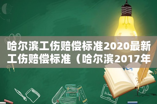 哈爾濱工傷賠償標(biāo)準(zhǔn)2020最新工傷賠償標(biāo)準(zhǔn)（哈爾濱2017年工傷賠償）