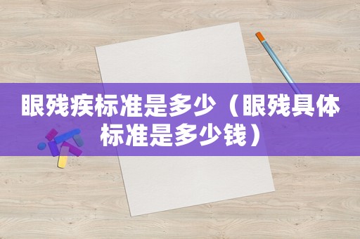 眼殘疾標(biāo)準(zhǔn)是多少（眼殘具體標(biāo)準(zhǔn)是多少錢）