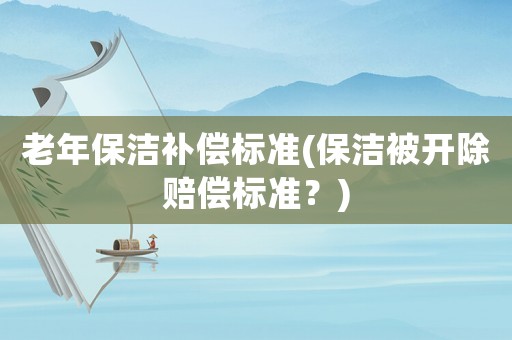 老年保潔補(bǔ)償標(biāo)準(zhǔn)(保潔被開除賠償標(biāo)準(zhǔn)？)