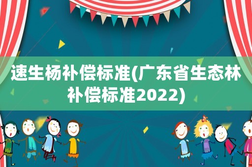 速生楊補(bǔ)償標(biāo)準(zhǔn)(廣東省生態(tài)林補(bǔ)償標(biāo)準(zhǔn)2022)