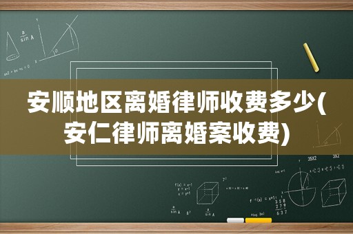 安順地區(qū)離婚律師收費(fèi)多少(安仁律師離婚案收費(fèi))