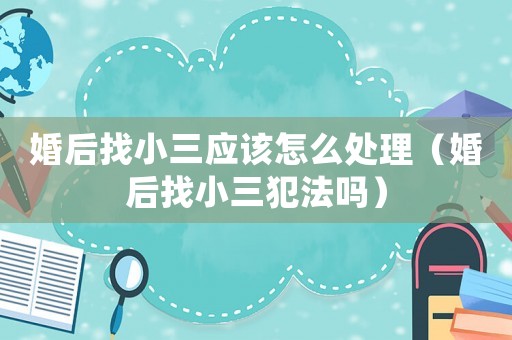 婚后找小三應(yīng)該怎么處理（婚后找小三犯法嗎）