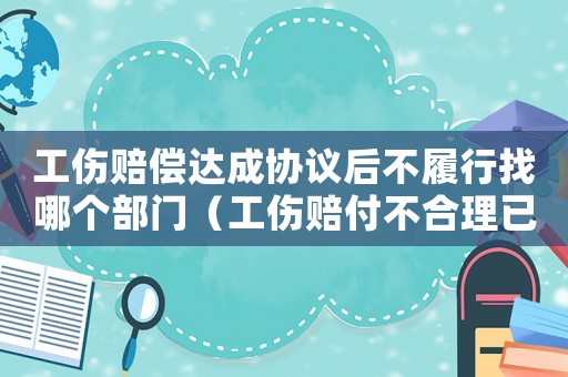 工傷賠償達(dá)成協(xié)議后不履行找哪個(gè)部門（工傷賠付不合理已簽字）