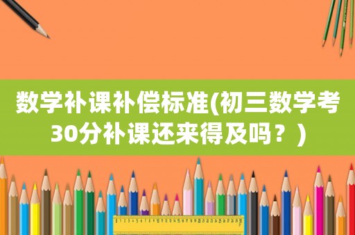 數(shù)學(xué)補(bǔ)課補(bǔ)償標(biāo)準(zhǔn)(初三數(shù)學(xué)考30分補(bǔ)課還來(lái)得及嗎？)