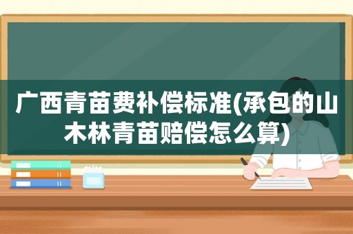 廣西青苗費(fèi)補(bǔ)償標(biāo)準(zhǔn)(承包的山木林青苗賠償怎么算)