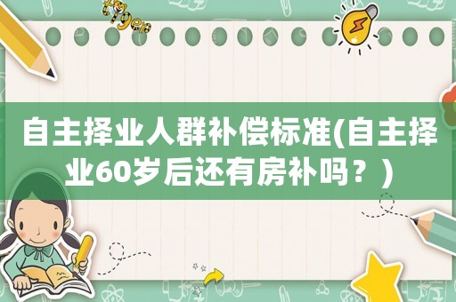 自主擇業(yè)人群補償標準(自主擇業(yè)60歲后還有房補嗎？)