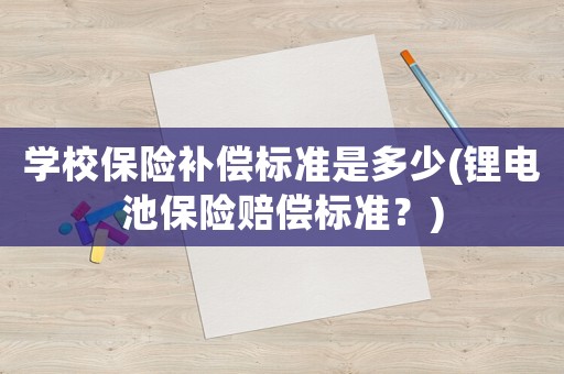 學(xué)校保險補償標(biāo)準(zhǔn)是多少(鋰電池保險賠償標(biāo)準(zhǔn)？)