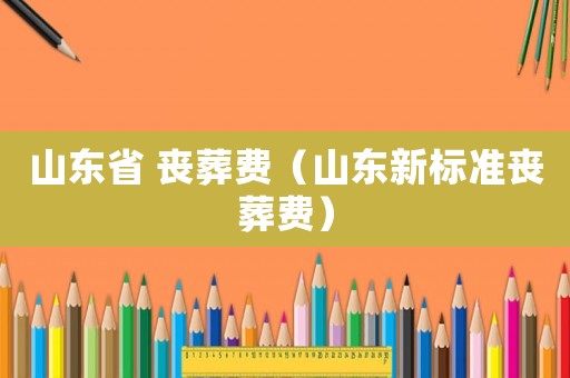 山東省 喪葬費(fèi)（山東新標(biāo)準(zhǔn)喪葬費(fèi)）