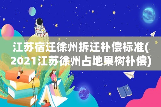 江蘇宿遷徐州拆遷補(bǔ)償標(biāo)準(zhǔn)(2021江蘇徐州占地果樹補(bǔ)償)