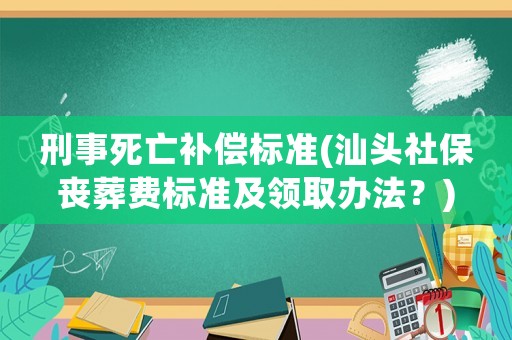 刑事死亡補(bǔ)償標(biāo)準(zhǔn)(汕頭社保喪葬費標(biāo)準(zhǔn)及領(lǐng)取辦法？)