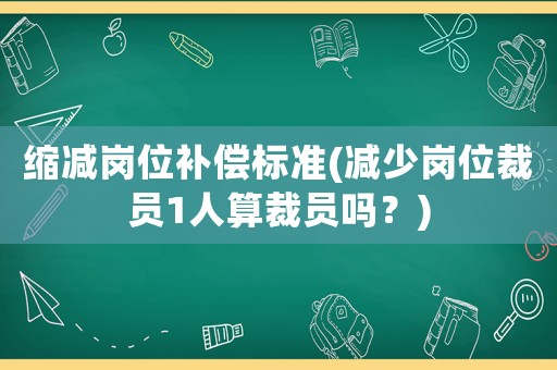 縮減崗位補(bǔ)償標(biāo)準(zhǔn)(減少崗位裁員1人算裁員嗎？)