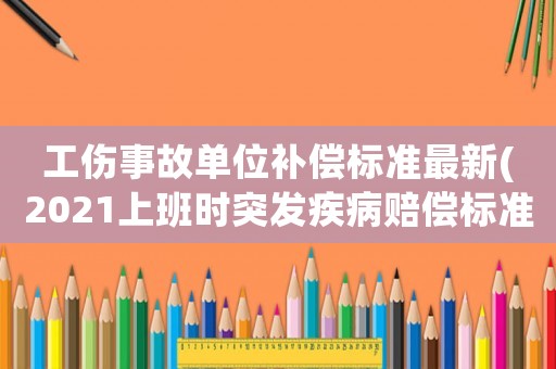 工傷事故單位補(bǔ)償標(biāo)準(zhǔn)最新(2021上班時(shí)突發(fā)疾病賠償標(biāo)準(zhǔn))