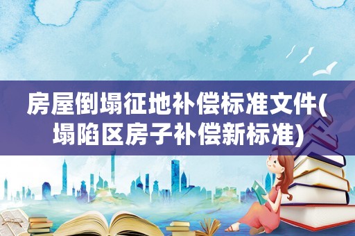 房屋倒塌征地補(bǔ)償標(biāo)準(zhǔn)文件(塌陷區(qū)房子補(bǔ)償新標(biāo)準(zhǔn))