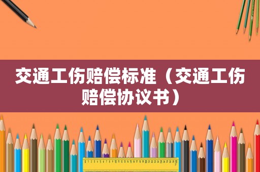 交通工傷賠償標(biāo)準(zhǔn)（交通工傷賠償協(xié)議書）