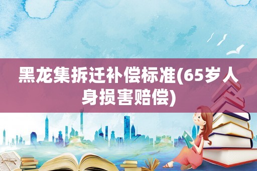 黑龍集拆遷補(bǔ)償標(biāo)準(zhǔn)(65歲人身?yè)p害賠償)