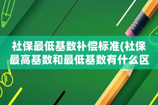 社保最低基數(shù)補(bǔ)償標(biāo)準(zhǔn)(社保最高基數(shù)和最低基數(shù)有什么區(qū)別？)