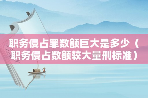 職務(wù)侵占罪數(shù)額巨大是多少（職務(wù)侵占數(shù)額較大量刑標(biāo)準(zhǔn)）