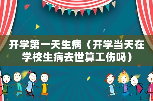 開學(xué)第一天生病（開學(xué)當(dāng)天在學(xué)校生病去世算工傷嗎）