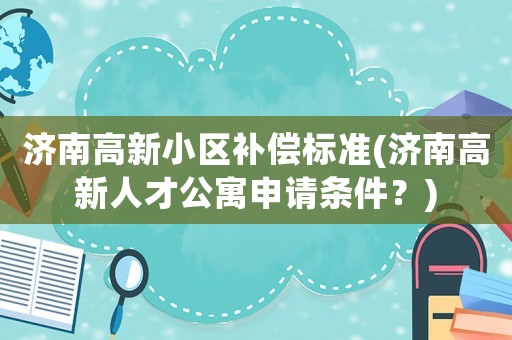 濟南高新小區(qū)補償標(biāo)準(zhǔn)(濟南高新人才公寓申請條件？)