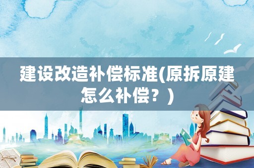 建設(shè)改造補償標(biāo)準(zhǔn)(原拆原建怎么補償？)