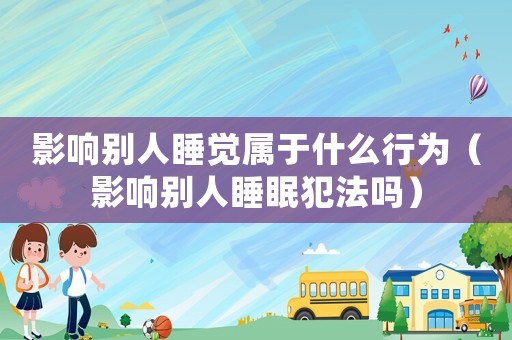 影響別人睡覺屬于什么行為（影響別人睡眠犯法嗎）