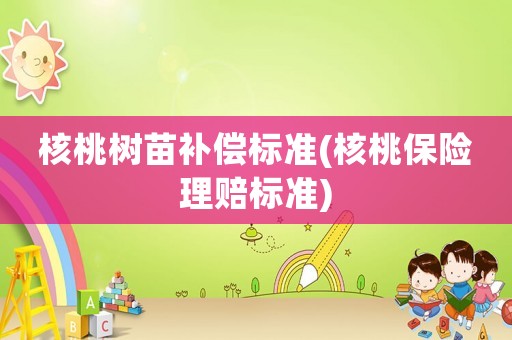 核桃樹苗補(bǔ)償標(biāo)準(zhǔn)(核桃保險(xiǎn)理賠標(biāo)準(zhǔn))