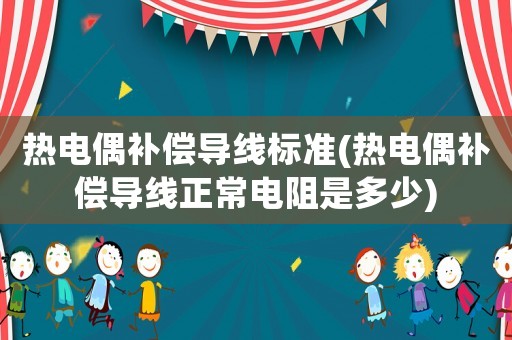 熱電偶補償導線標準(熱電偶補償導線正常電阻是多少)
